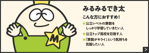 みるみるでき太こんな方におすすめ!★公立レベルの算数をしっかり学習していきたい人★公立トップ高校を目指す人★「算数がキライ」という気持ちを克服したい人