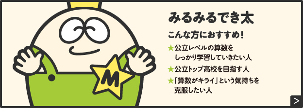 みるみるでき太こんな方におすすめ!★公立レベルの算数をしっかり学習していきたい人★公立トップ高校を目指す人★「算数がキライ」という気持ちを克服したい人