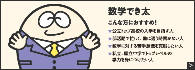 数学でき太こんな方におすすめ!★公立トップ高校の入学を目指す人★部活動で忙しく、塾に通う時間がない人★数学に対する苦手意識を克服したい人★私立、国立中学でトップレベルの学力を身につけたい人