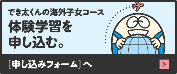 でき太くんの海外子女コース, 体験学習を申し込む。, ［申し込みフォーム］へ